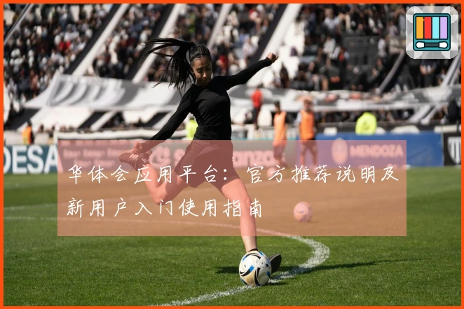 华体会应用平台：官方推荐说明及新用户入门使用指南