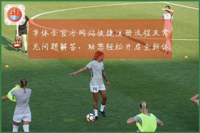 华体会官方网站快捷注册流程及常见问题解答，助您轻松开启全新体验