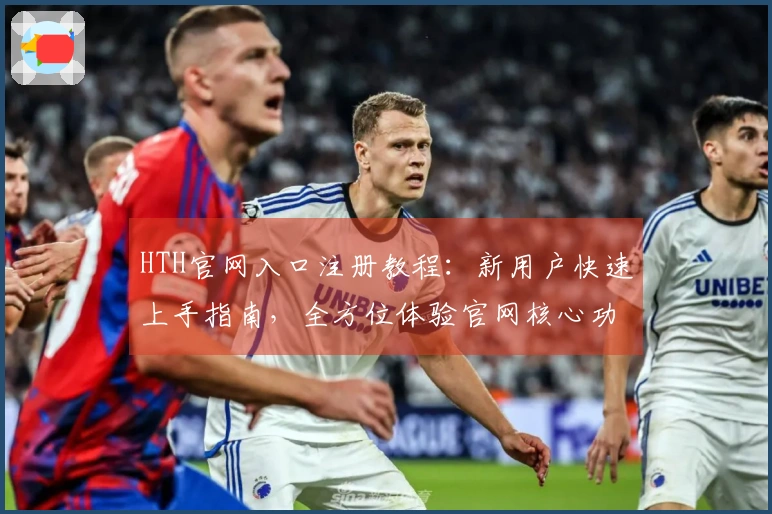 HTH官网入口注册教程：新用户快速上手指南，全方位体验官网核心功能