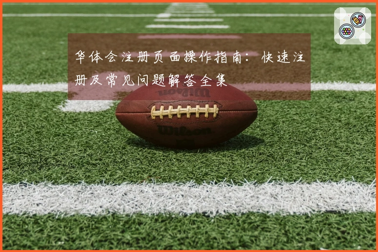 华体会注册页面操作指南：快速注册及常见问题解答全集