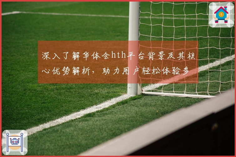 深入了解华体会hth平台背景及其核心优势解析，助力用户轻松体验多样化功能