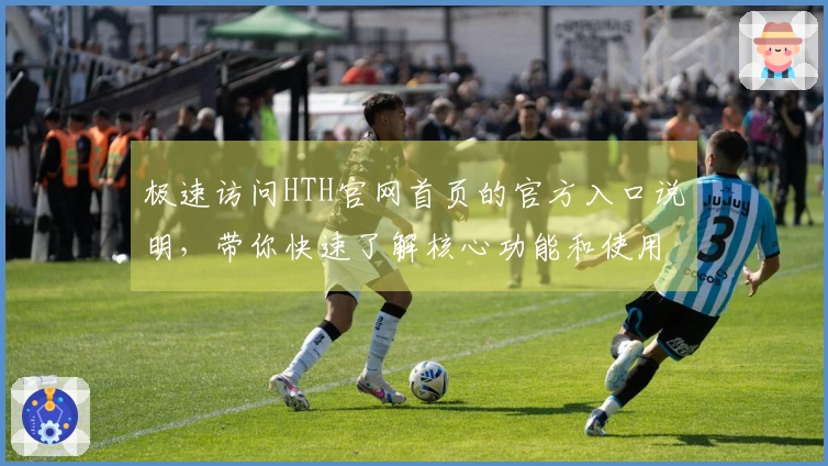 极速访问HTH官网首页的官方入口说明，带你快速了解核心功能和使用体验