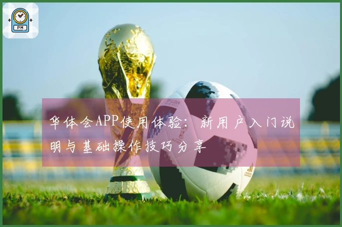 华体会APP使用体验：新用户入门说明与基础操作技巧分享