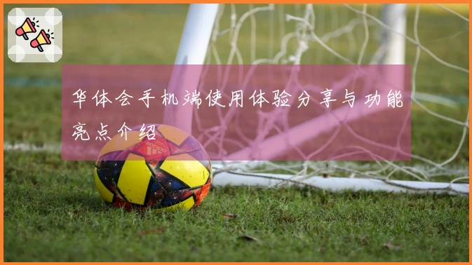 华体会手机端使用体验分享与功能亮点介绍