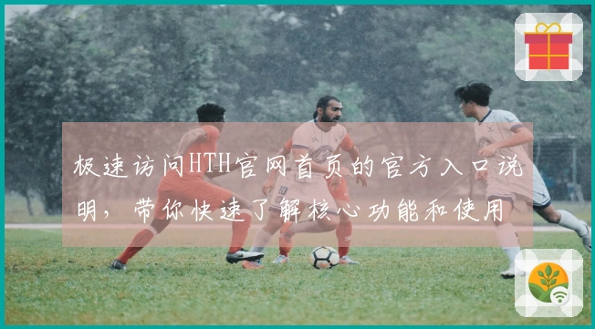 极速访问HTH官网首页的官方入口说明，带你快速了解核心功能和使用体验