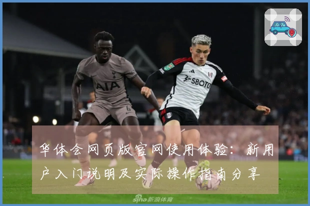 华体会网页版官网使用体验：新用户入门说明及实际操作指南分享