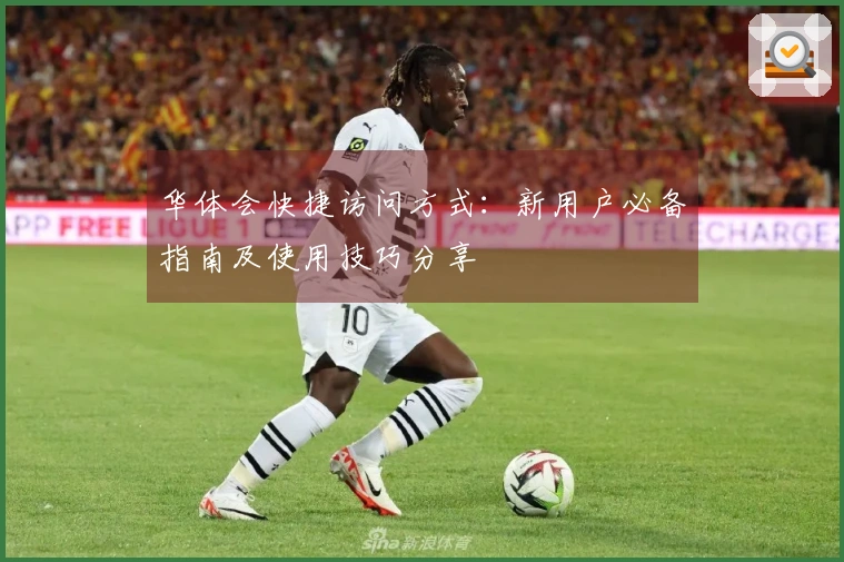 华体会快捷访问方式：新用户必备指南及使用技巧分享