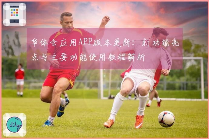 华体会应用APP版本更新:新功能亮点与主要功能使用教程解析