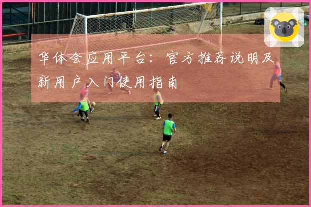 华体会应用平台:官方推荐说明及新用户入门使用指南