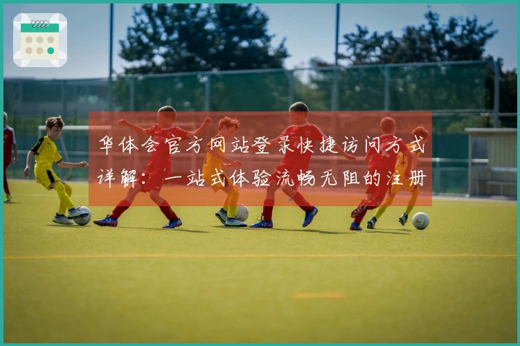 华体会官方网站登录快捷访问方式详解：一站式体验流畅无阻的注册流程