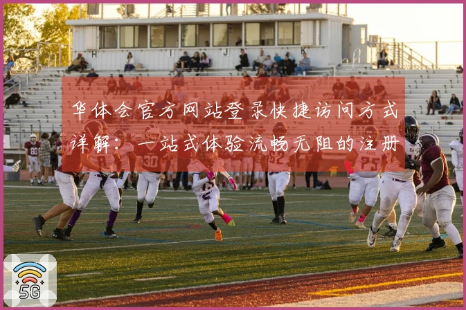 华体会官方网站登录快捷访问方式详解：一站式体验流畅无阻的注册流程