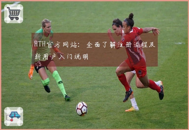 HTH官方网站：全面了解注册流程及新用户入门说明