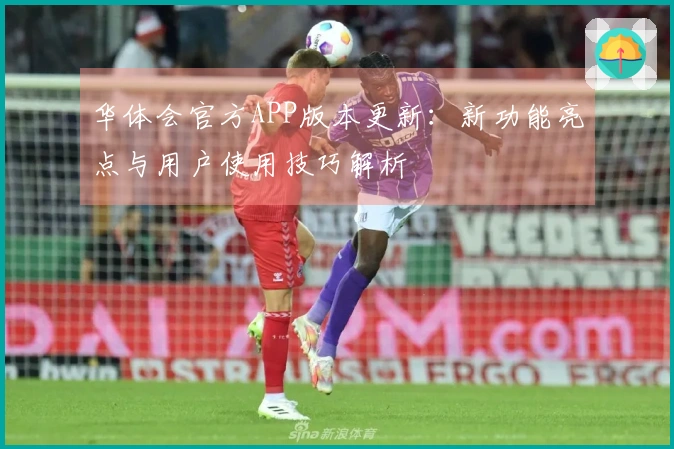 华体会官方APP版本更新：新功能亮点与用户使用技巧解析