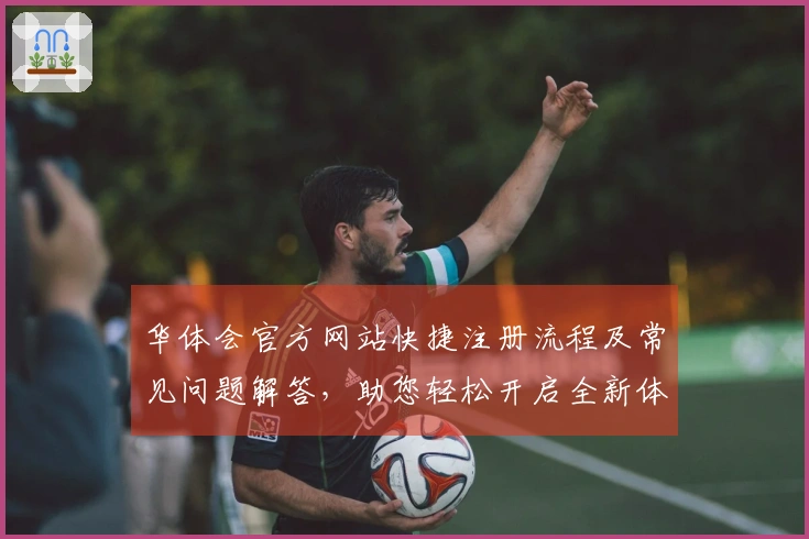 华体会官方网站快捷注册流程及常见问题解答,助您轻松开启全新体验