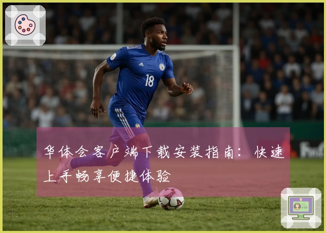 华体会客户端下载安装指南：快速上手畅享便捷体验