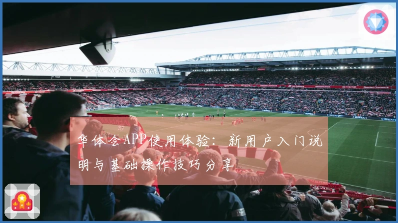 华体会APP使用体验：新用户入门说明与基础操作技巧分享