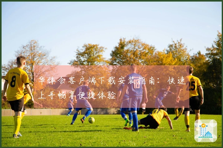 华体会客户端下载安装指南：快速上手畅享便捷体验